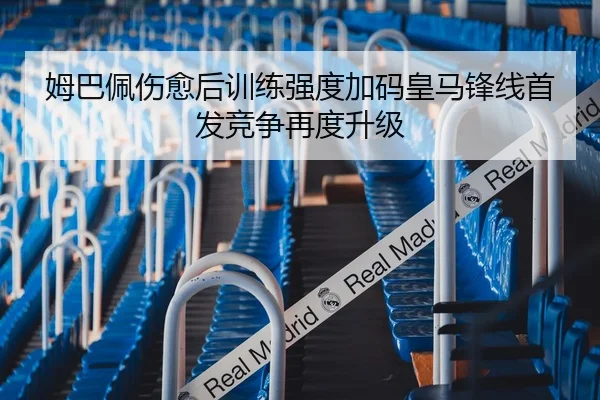 姆巴佩伤愈后训练强度加码皇马锋线首发竞争再度升级