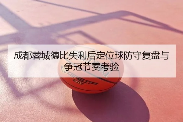 成都蓉城德比失利后定位球防守复盘与争冠节奏考验